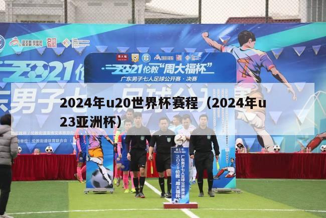 2024年u20世界杯赛程（2024年u23亚洲杯）