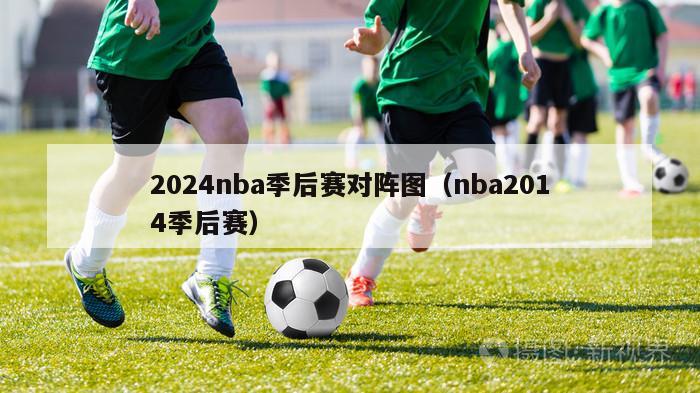 2024nba季后赛对阵图（nba2014季后赛）