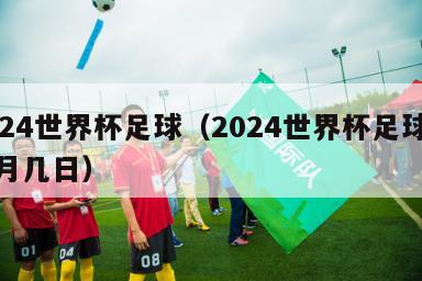 2024世界杯足球（2024世界杯足球是几月几日）