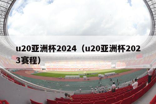 u20亚洲杯2024（u20亚洲杯2023赛程）