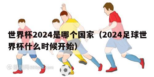 世界杯2024是哪个国家（2024足球世界杯什么时候开始）