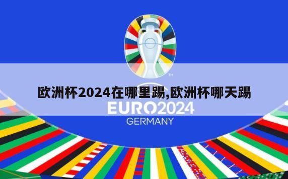 欧洲杯2024在哪里踢,欧洲杯哪天踢