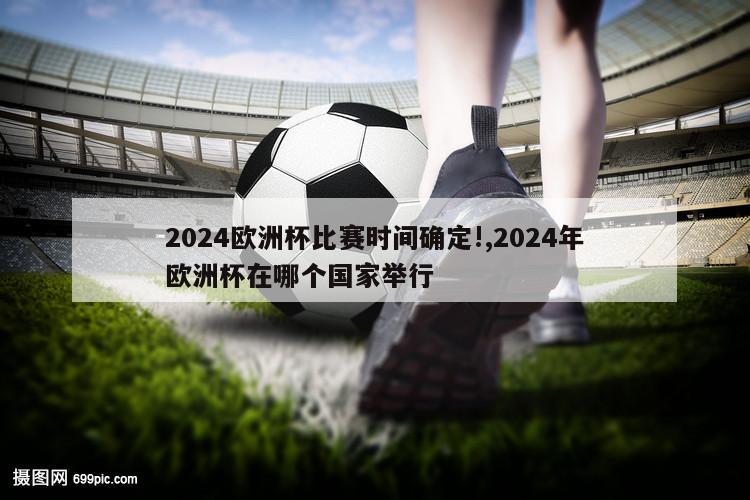 2024欧洲杯比赛时间确定!,2024年欧洲杯在哪个国家举行