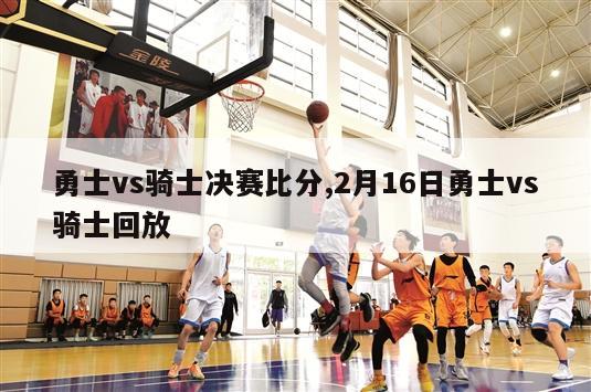 勇士vs骑士决赛比分,2月16日勇士vs骑士回放