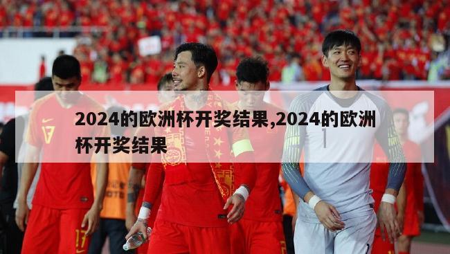 2024的欧洲杯开奖结果,2024的欧洲杯开奖结果